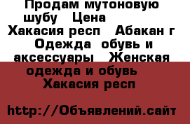 Продам мутоновую шубу › Цена ­ 11 000 - Хакасия респ., Абакан г. Одежда, обувь и аксессуары » Женская одежда и обувь   . Хакасия респ.